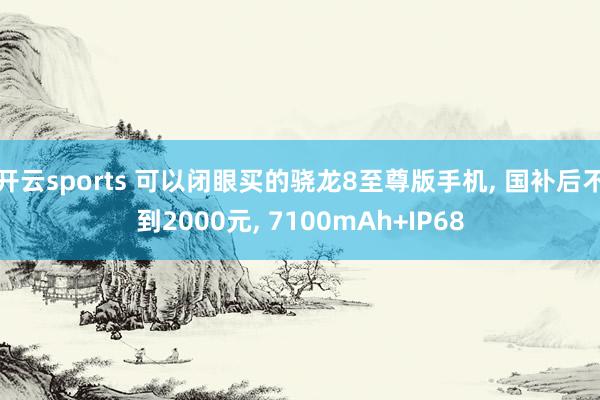 开云sports 可以闭眼买的骁龙8至尊版手机， 国补后不到2000元， 7100mAh+IP68