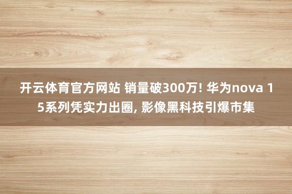 开云体育官方网站 销量破300万! 华为nova 15系列凭实力出圈, 影像黑科技引爆市集