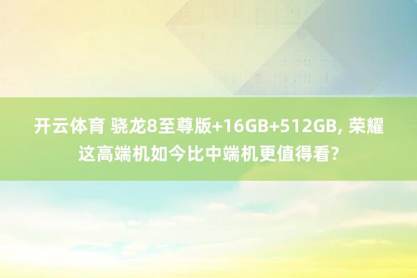 开云体育 骁龙8至尊版+16GB+512GB， 荣耀这高端机如今比中端机更值得看?