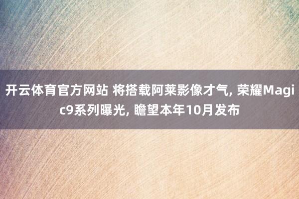 开云体育官方网站 将搭载阿莱影像才气, 荣耀Magic9系列曝光, 瞻望本年10月发布