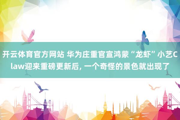 开云体育官方网站 华为庄重官宣鸿蒙“龙虾”小艺Claw迎来重磅更新后, 一个奇怪的景色就出现了