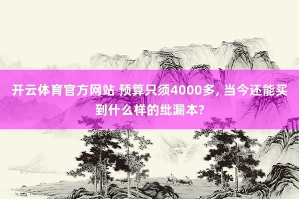 开云体育官方网站 预算只须4000多, 当今还能买到什么样的纰漏本?