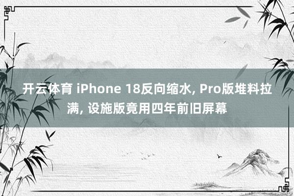 开云体育 iPhone 18反向缩水, Pro版堆料拉满, 设施版竟用四年前旧屏幕