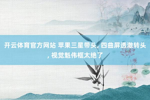 开云体育官方网站 苹果三星带头, 四曲屏透澈转头, 视觉魁伟框太绝了