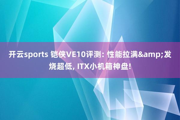 开云sports 铠侠VE10评测: 性能拉满&发烧超低, ITX小机箱神盘!