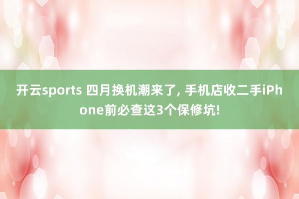 开云sports 四月换机潮来了, 手机店收二手iPhone前必查这3个保修坑!