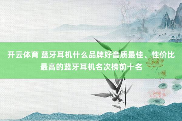 开云体育 蓝牙耳机什么品牌好音质最佳、性价比最高的蓝牙耳机名次榜前十名