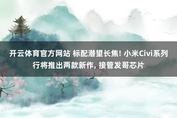 开云体育官方网站 标配潜望长焦! 小米Civi系列行将推出两款新作, 接管发哥芯片