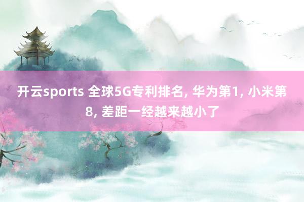 开云sports 全球5G专利排名, 华为第1, 小米第8, 差距一经越来越小了