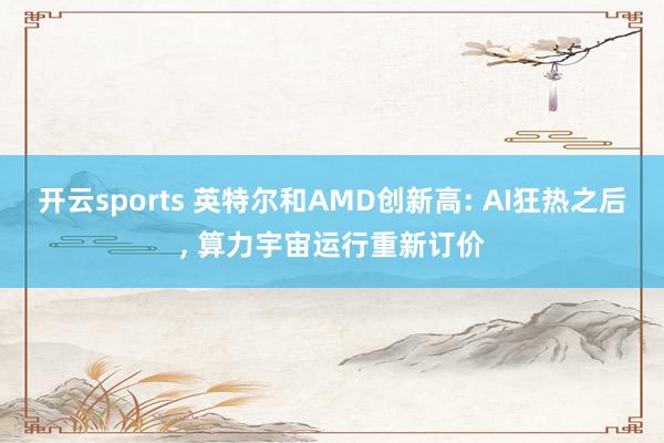 开云sports 英特尔和AMD创新高: AI狂热之后, 算力宇宙运行重新订价
