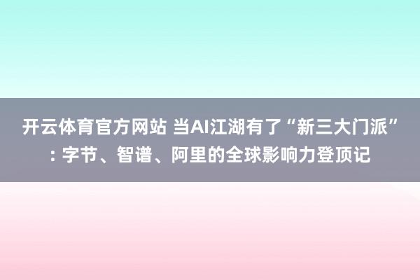 开云体育官方网站 当AI江湖有了“新三大门派”: 字节、智谱、阿里的全球影响力登顶记