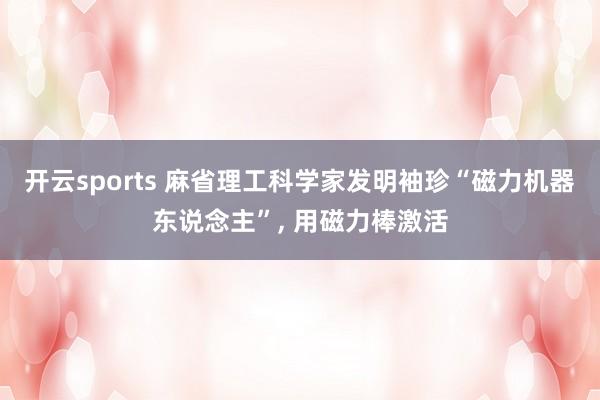开云sports 麻省理工科学家发明袖珍“磁力机器东说念主”, 用磁力棒激活