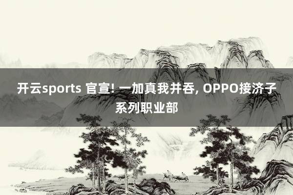 开云sports 官宣! 一加真我并吞, OPPO接济子系列职业部