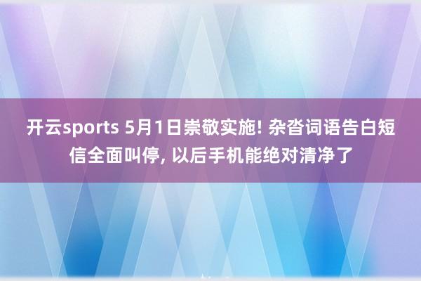 开云sports 5月1日崇敬实施! 杂沓词语告白短信全面叫停, 以后手机能绝对清净了