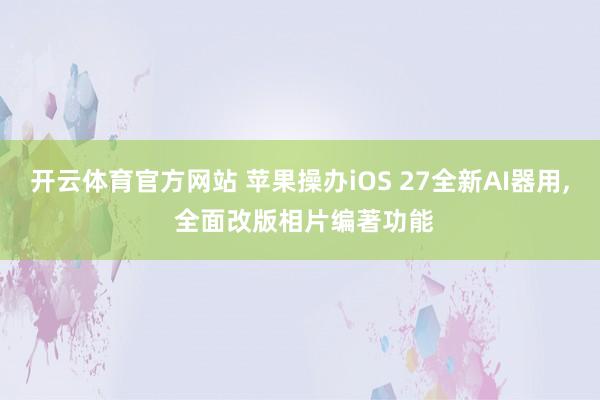 开云体育官方网站 苹果操办iOS 27全新AI器用, 全面改版相片编著功能