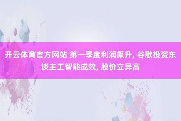 开云体育官方网站 第一季度利润飙升, 谷歌投资东谈主工智能成效, 股价立异高