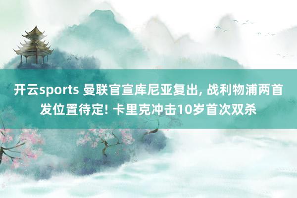 开云sports 曼联官宣库尼亚复出, 战利物浦两首发位置待定! 卡里克冲击10岁首次双杀