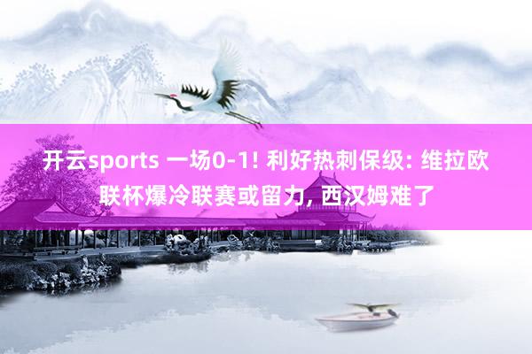 开云sports 一场0-1! 利好热刺保级: 维拉欧联杯爆冷联赛或留力, 西汉姆难了