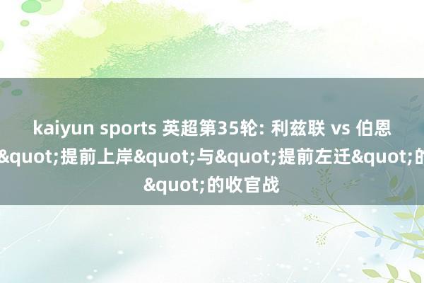 kaiyun sports 英超第35轮: 利兹联 vs 伯恩利 一场"提前上岸"与"提前左迁"的收官战