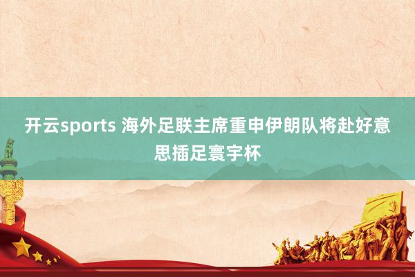 开云sports 海外足联主席重申伊朗队将赴好意思插足寰宇杯
