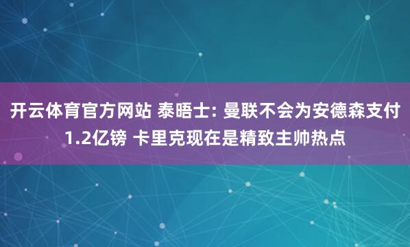开云体育官方网站 泰晤士: 曼联不会为安德森支付1.2亿镑 卡里克现在是精致主帅热点