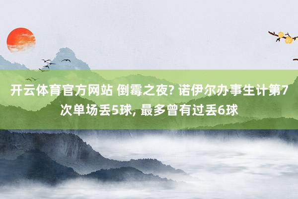 开云体育官方网站 倒霉之夜? 诺伊尔办事生计第7次单场丢5球, 最多曾有过丢6球