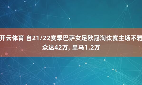 开云体育 自21/22赛季巴萨女足欧冠淘汰赛主场不雅众达42万, 皇马1.2万