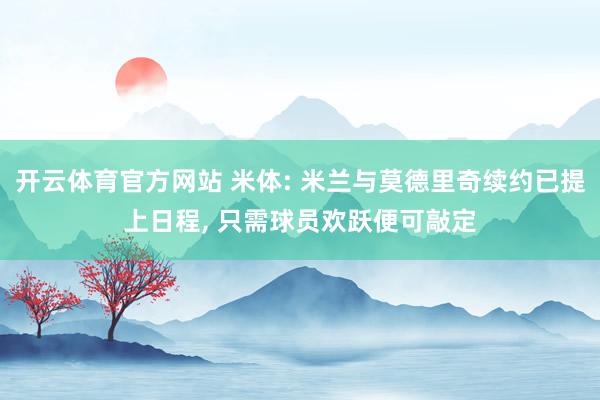 开云体育官方网站 米体: 米兰与莫德里奇续约已提上日程, 只需球员欢跃便可敲定