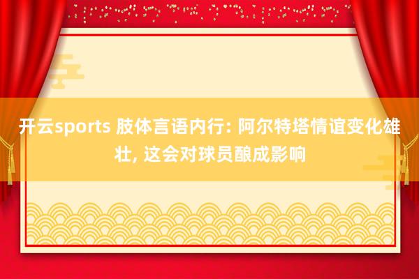 开云sports 肢体言语内行: 阿尔特塔情谊变化雄壮, 这会对球员酿成影响