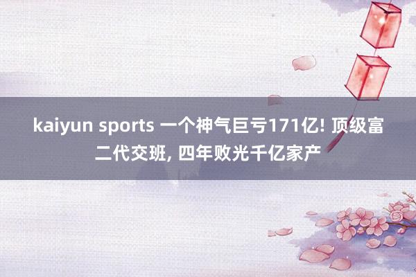 kaiyun sports 一个神气巨亏171亿! 顶级富二代交班, 四年败光千亿家产