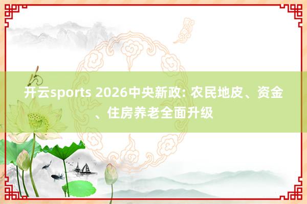 开云sports 2026中央新政: 农民地皮、资金、住房养老全面升级