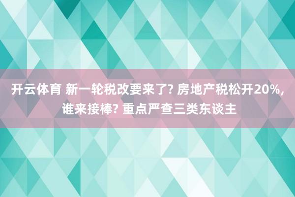 开云体育 新一轮税改要来了? 房地产税松开20%, 谁来接棒? 重点严查三类东谈主