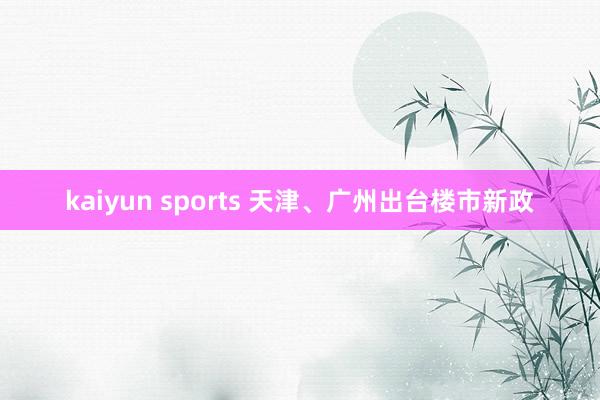 kaiyun sports 天津、广州出台楼市新政