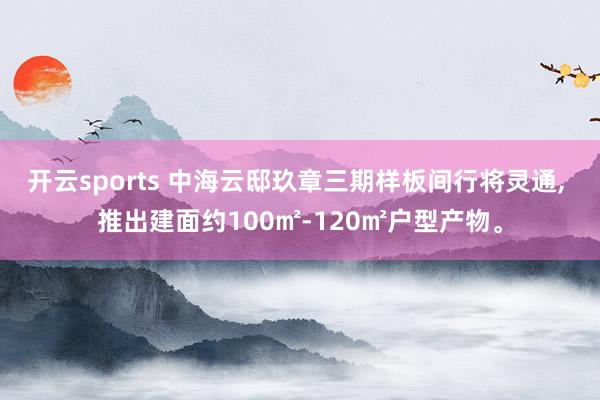 开云sports 中海云邸玖章三期样板间行将灵通, 推出建面约100㎡-120㎡户型产物。