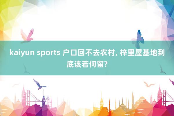 kaiyun sports 户口回不去农村, 梓里屋基地到底该若何留?