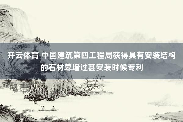 开云体育 中国建筑第四工程局获得具有安装结构的石材幕墙过甚安装时候专利
