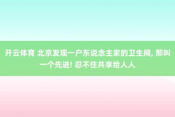 开云体育 北京发现一户东说念主家的卫生间, 那叫一个先进! 忍不住共享给人人