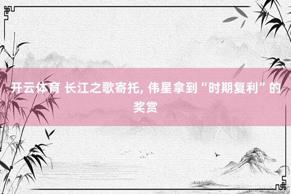 开云体育 长江之歌寄托， 伟星拿到“时期复利”的奖赏
