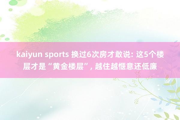 kaiyun sports 换过6次房才敢说: 这5个楼层才是“黄金楼层”, 越住越惬意还低廉