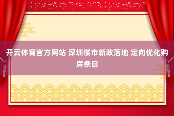 开云体育官方网站 深圳楼市新政落地 定向优化购房条目