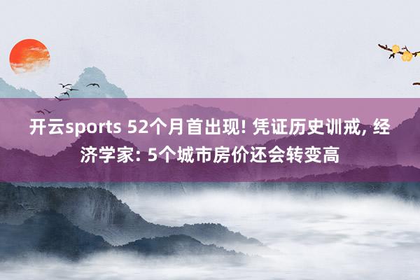 开云sports 52个月首出现! 凭证历史训戒, 经济学家: 5个城市房价还会转变高