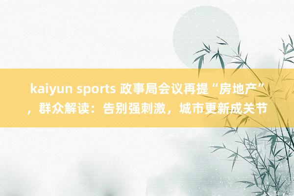kaiyun sports 政事局会议再提“房地产”，群众解读：告别强刺激，城市更新成关节