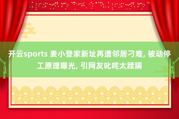 开云sports 麦小登家新址再遭邻居刁难, 被动停工原理曝光, 引网友叱咤太蹂躏