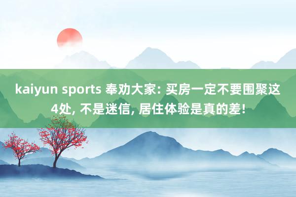 kaiyun sports 奉劝大家: 买房一定不要围聚这4处, 不是迷信, 居住体验是真的差!