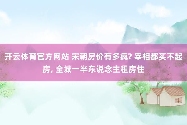 开云体育官方网站 宋朝房价有多疯? 宰相都买不起房, 全城一半东说念主租房住