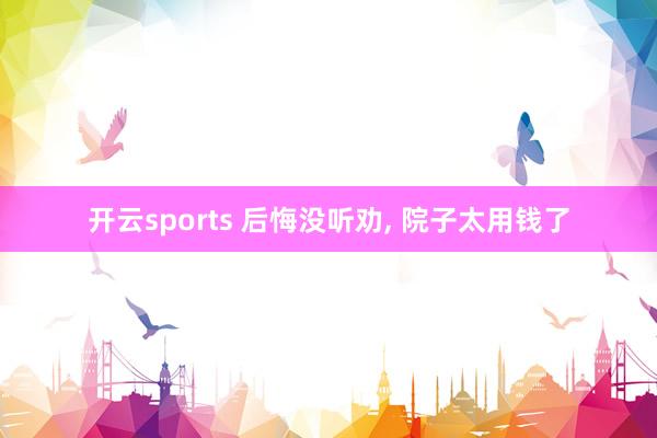 开云sports 后悔没听劝， 院子太用钱了