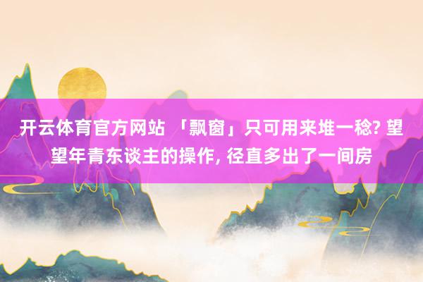 开云体育官方网站 「飘窗」只可用来堆一稔? 望望年青东谈主的操作, 径直多出了一间房