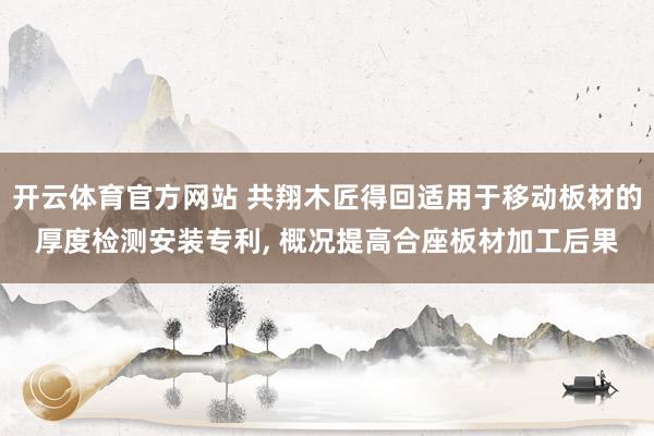 开云体育官方网站 共翔木匠得回适用于移动板材的厚度检测安装专利, 概况提高合座板材加工后果