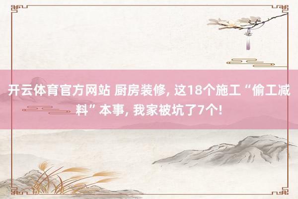 开云体育官方网站 厨房装修, 这18个施工“偷工减料”本事, 我家被坑了7个!
