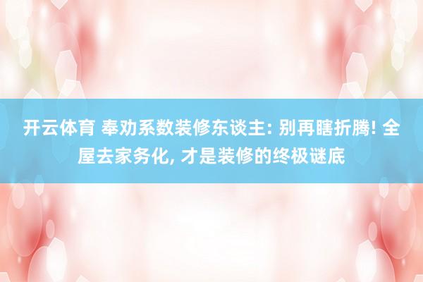 开云体育 奉劝系数装修东谈主: 别再瞎折腾! 全屋去家务化, 才是装修的终极谜底